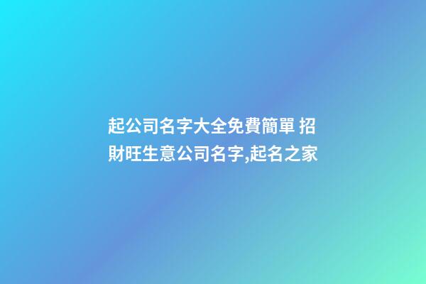 起公司名字大全免費簡單 招財旺生意公司名字,起名之家-第1張-公司起名-玄機派